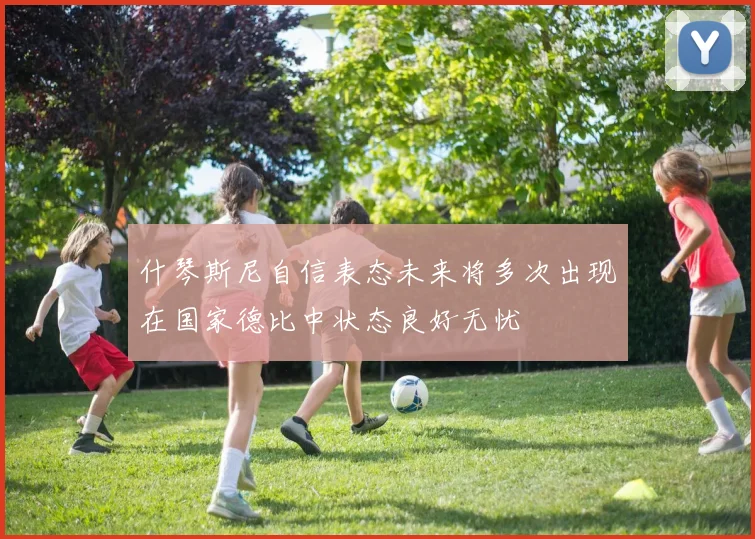 什琴斯尼自信表态未来将多次出现在国家德比中状态良好无忧