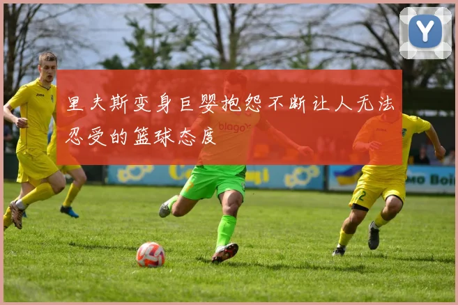 里夫斯变身巨婴抱怨不断让人无法忍受的篮球态度