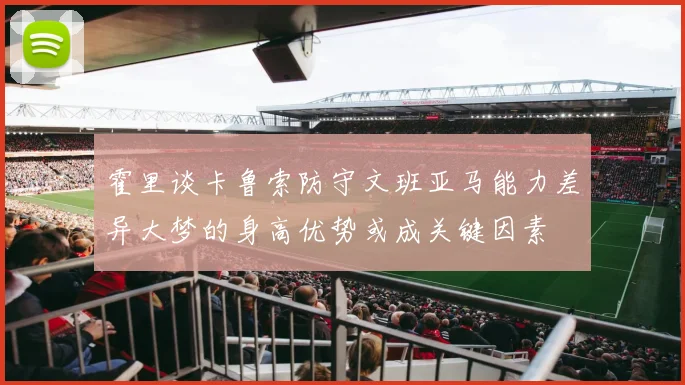 霍里谈卡鲁索防守文班亚马能力差异大梦的身高优势或成关键因素