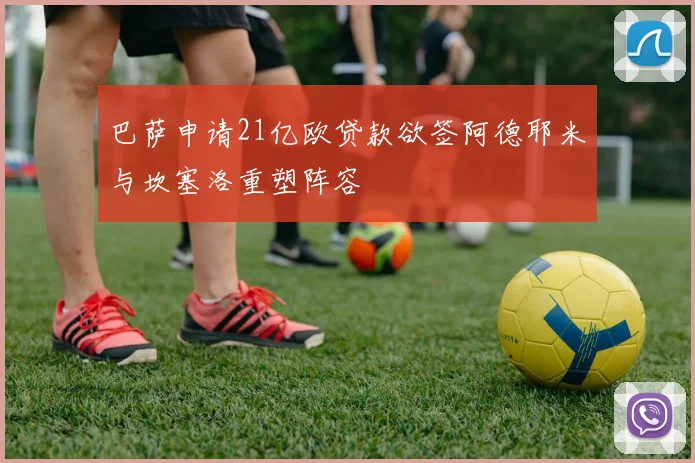 巴萨申请21亿欧贷款欲签阿德耶米与坎塞洛重塑阵容