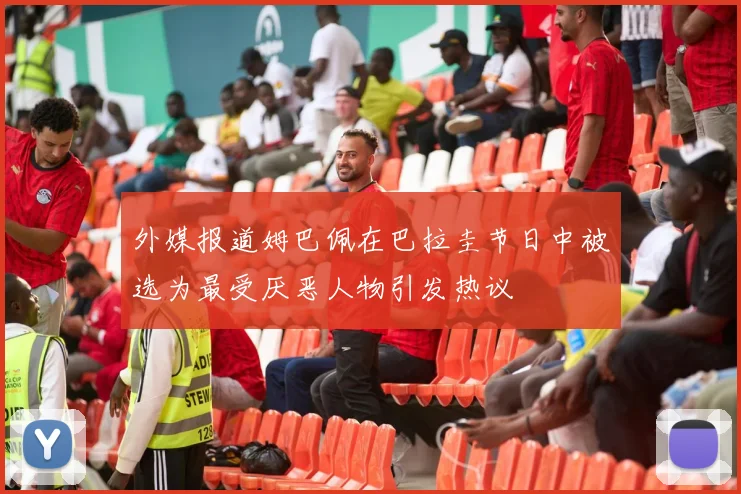 外媒报道姆巴佩在巴拉圭节日中被选为最受厌恶人物引发热议