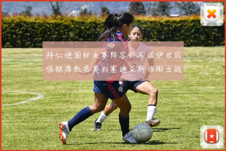 拜仁德国杯决赛阵容公布诺伊尔因伤缺席凯恩奥利塞迪亚斯领衔出战
