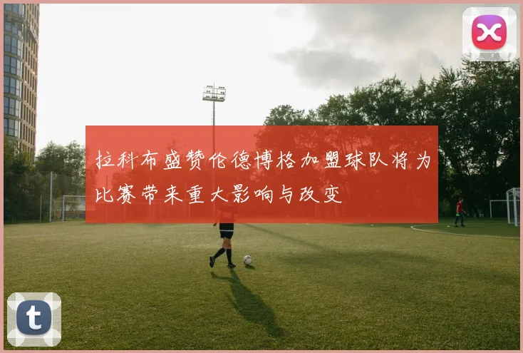 拉科布盛赞伦德博格加盟球队将为比赛带来重大影响与改变