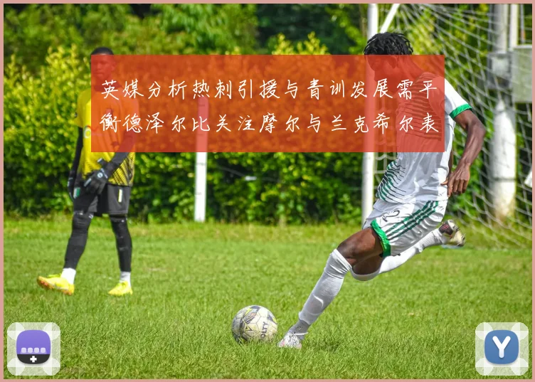 英媒分析热刺引援与青训发展需平衡德泽尔比关注摩尔与兰克希尔表现