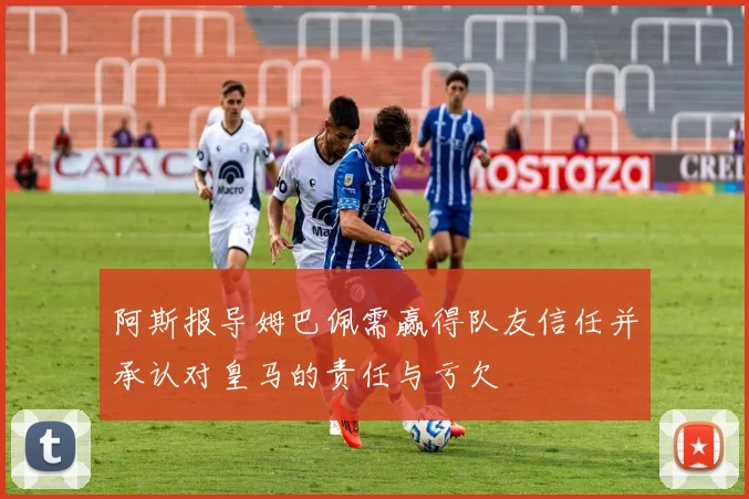 阿斯报导姆巴佩需赢得队友信任并承认对皇马的责任与亏欠