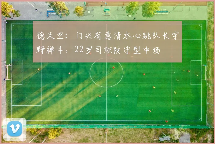 德天空：门兴有意清水心跳队长宇野禅斗，22岁司职防守型中场