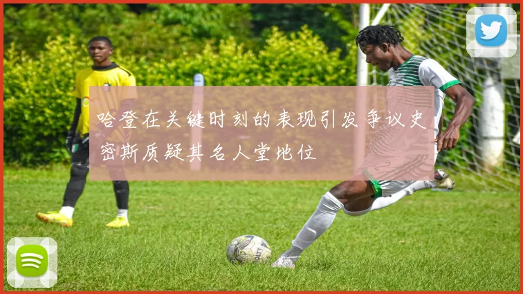 哈登在关键时刻的表现引发争议史密斯质疑其名人堂地位