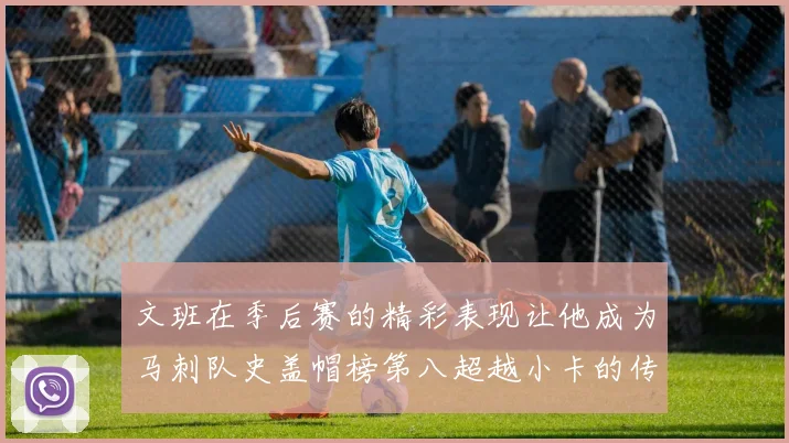 文班在季后赛的精彩表现让他成为马刺队史盖帽榜第八超越小卡的传奇之路