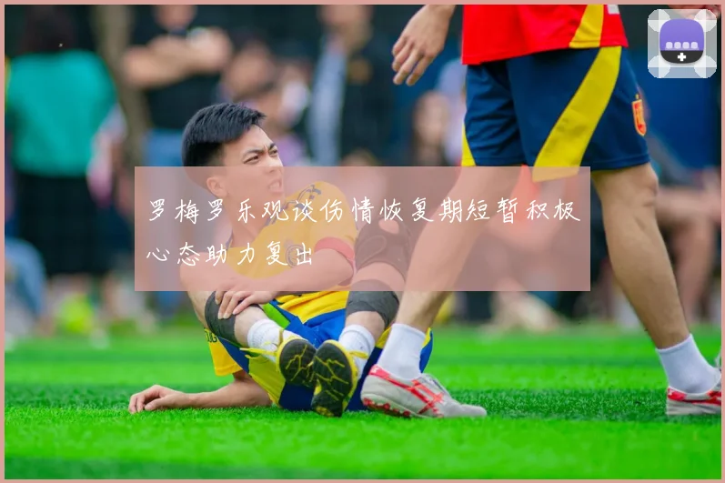 罗梅罗乐观谈伤情恢复期短暂积极心态助力复出